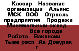 Кассир › Название организации ­ Альянс-МСК, ООО › Отрасль предприятия ­ Продажи › Минимальный оклад ­ 25 000 - Все города Работа » Вакансии   . Тыва респ.,Ак-Довурак г.